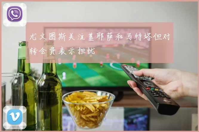 尤文图斯关注基耶萨和马特塔但对转会费表示担忧
