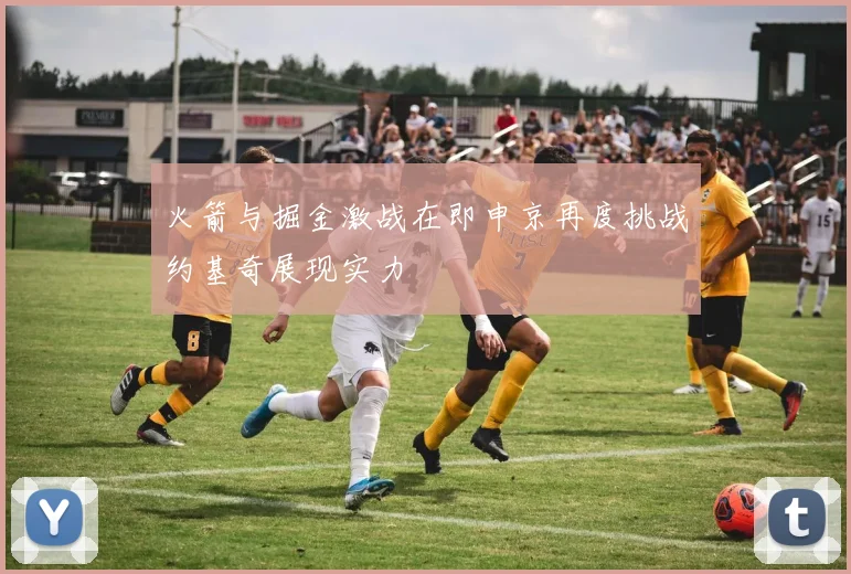 火箭与掘金激战在即申京再度挑战约基奇展现实力