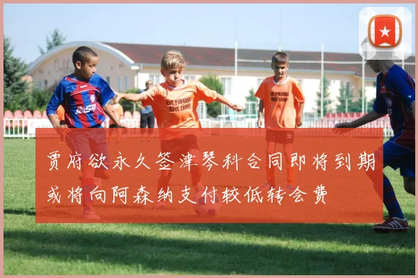 贾府欲永久签津琴科合同即将到期或将向阿森纳支付较低转会费