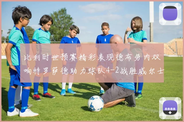 比利时世预赛精彩表现德布劳内双响特罗萨德助力球队4-2战胜威尔士
