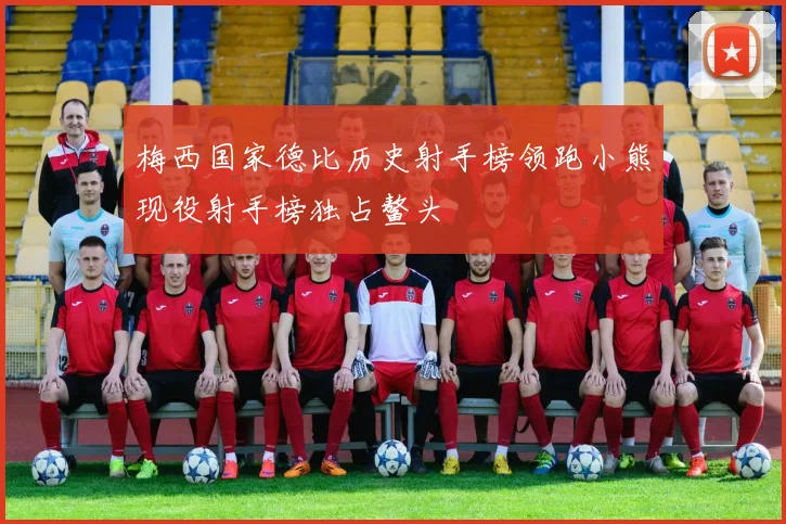 梅西国家德比历史射手榜领跑小熊现役射手榜独占鳌头