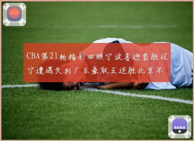 CBA第21轮精彩回顾宁波喜迎首胜辽宁遭遇失利广东豪取五连胜北京不敌天津江苏力克新疆