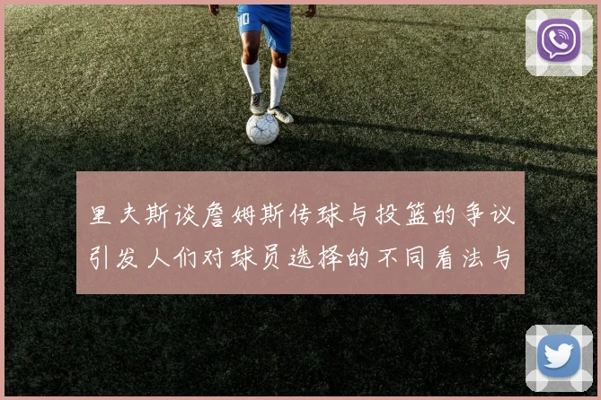 里夫斯谈詹姆斯传球与投篮的争议引发人们对球员选择的不同看法与评价