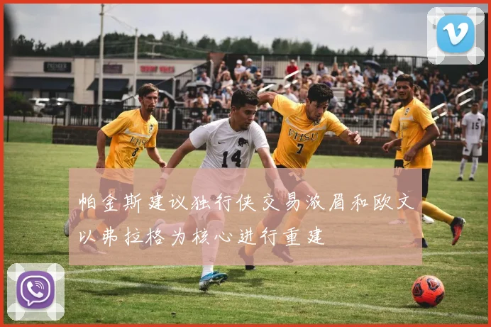 帕金斯建议独行侠交易浓眉和欧文以弗拉格为核心进行重建