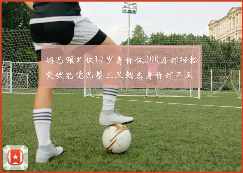 姆巴佩年仅17岁身价仅300万却轻松突破孔德巴黎三叉戟总身价却不及亚马尔一半