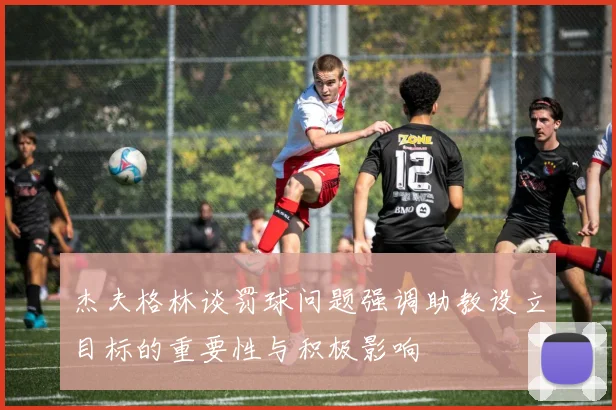 杰夫格林谈罚球问题强调助教设立目标的重要性与积极影响
