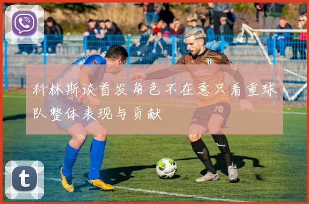 科林斯谈首发角色不在意只看重球队整体表现与贡献