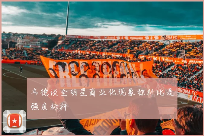韦德谈全明星商业化现象称科比是强度标杆
