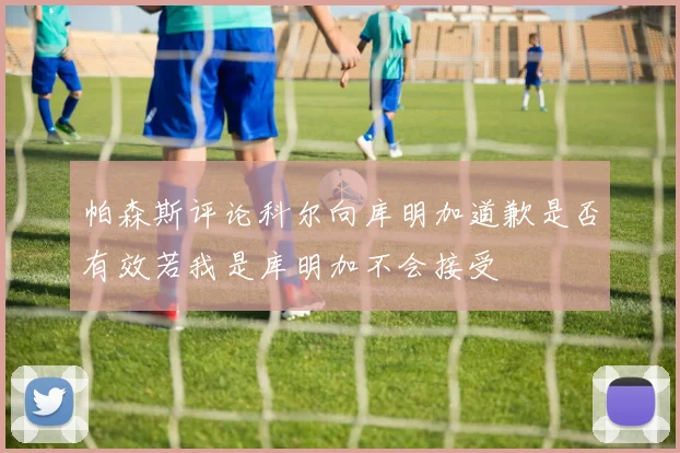 帕森斯评论科尔向库明加道歉是否有效若我是库明加不会接受