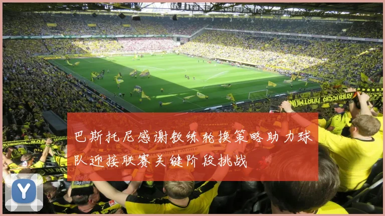 巴斯托尼感谢教练轮换策略助力球队迎接联赛关键阶段挑战