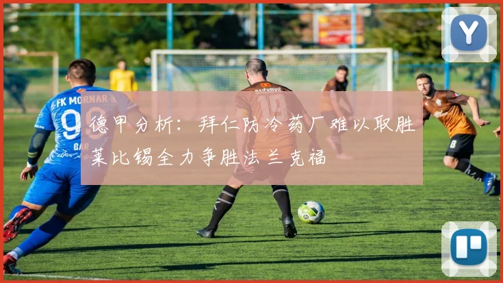 德甲分析：拜仁防冷药厂难以取胜莱比锡全力争胜法兰克福