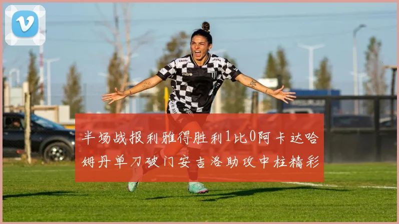 半场战报利雅得胜利1比0阿卡达哈姆丹单刀破门安吉洛助攻中柱精彩瞬间