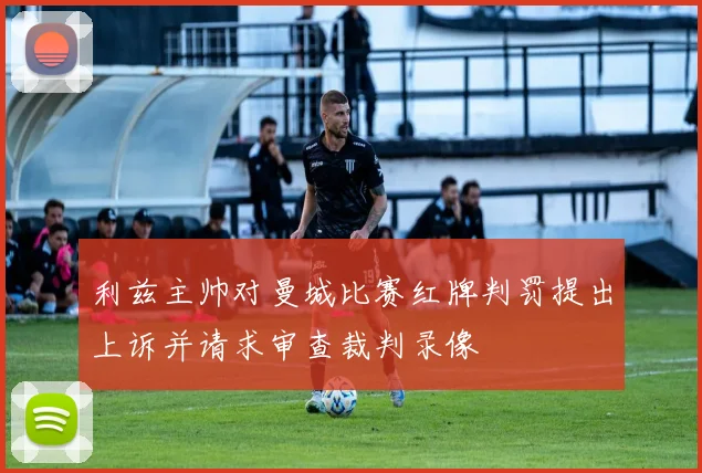 利兹主帅对曼城比赛红牌判罚提出上诉并请求审查裁判录像
