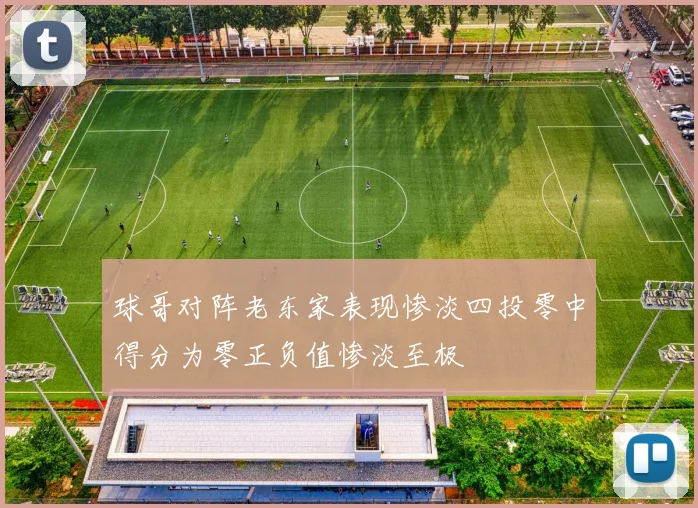 球哥对阵老东家表现惨淡四投零中得分为零正负值惨淡至极