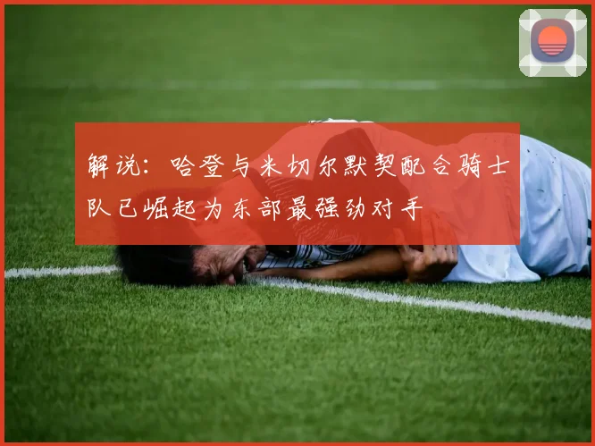 解说：哈登与米切尔默契配合骑士队已崛起为东部最强劲对手