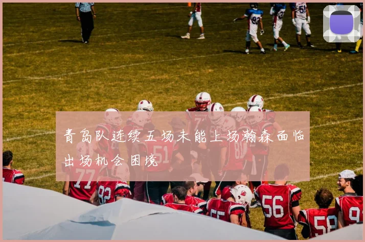 青岛队连续五场未能上场瀚森面临出场机会困境