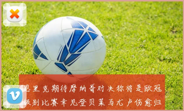 恩里克期待摩纳哥对决称将是欧冠级别比赛幸见登贝莱马尤卢伤愈归队