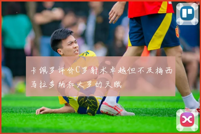 卡佩罗评价C罗射术卓越但不及梅西马拉多纳和大罗的天赋