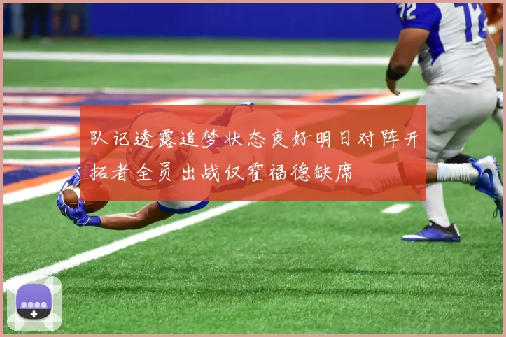 队记透露追梦状态良好明日对阵开拓者全员出战仅霍福德缺席