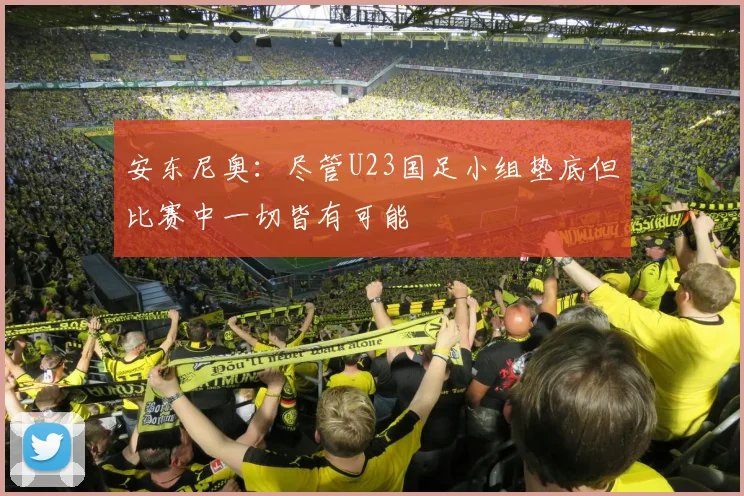 安东尼奥：尽管U23国足小组垫底但比赛中一切皆有可能