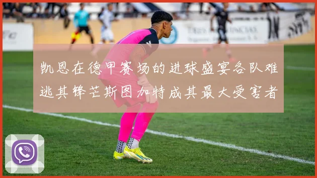 凯恩在德甲赛场的进球盛宴各队难逃其锋芒斯图加特成其最大受害者