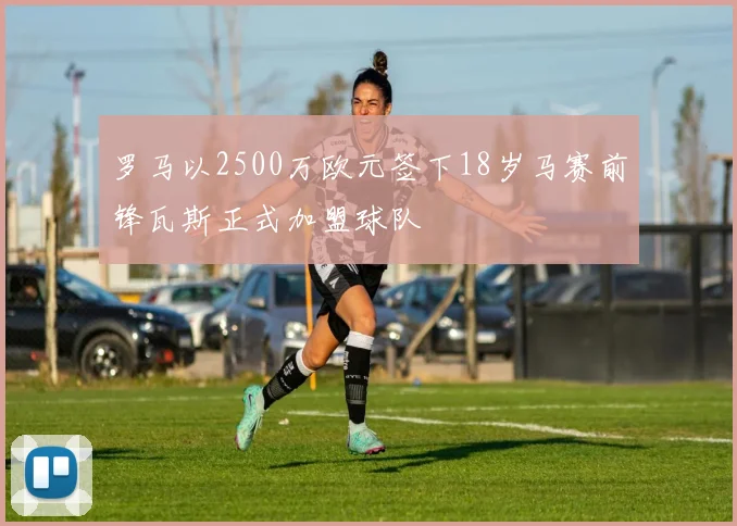 罗马以2500万欧元签下18岁马赛前锋瓦斯正式加盟球队