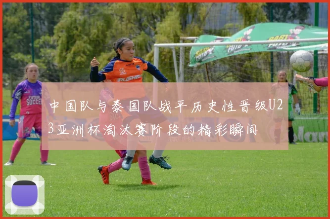 中国队与泰国队战平历史性晋级U23亚洲杯淘汰赛阶段的精彩瞬间