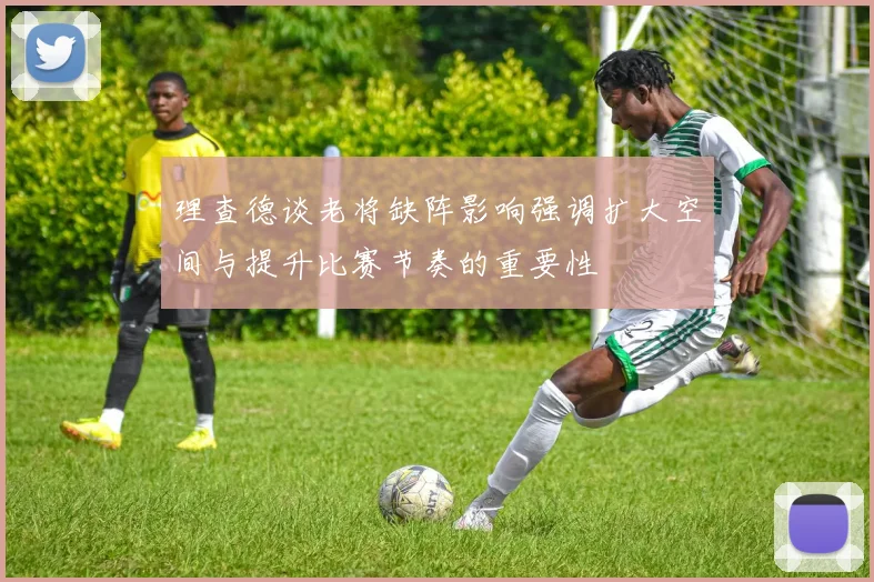 理查德谈老将缺阵影响强调扩大空间与提升比赛节奏的重要性