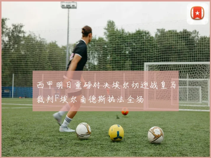 西甲明日重磅对决埃尔切迎战皇马裁判F埃尔南德斯执法全场