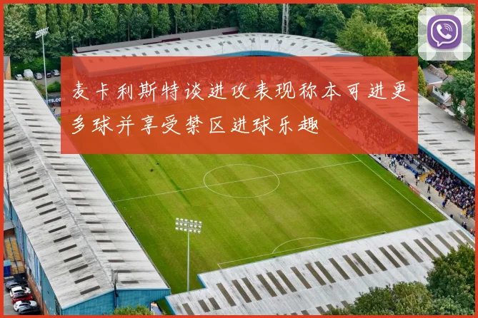 麦卡利斯特谈进攻表现称本可进更多球并享受禁区进球乐趣