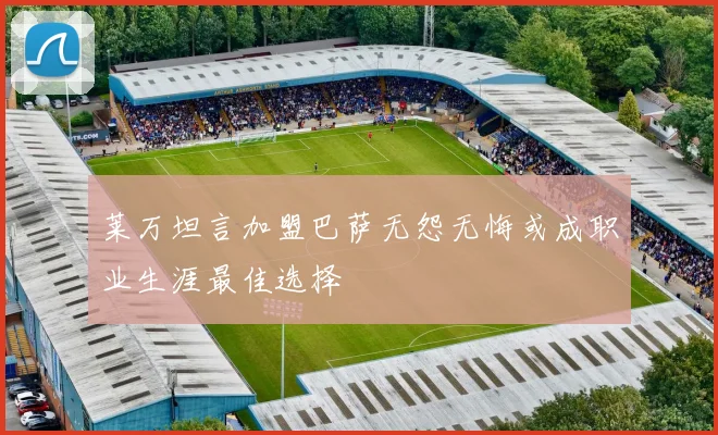 莱万坦言加盟巴萨无怨无悔或成职业生涯最佳选择