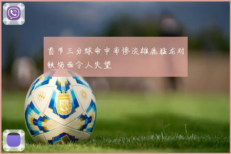 首节三分球命中率惨淡雄鹿猛龙对铁场面令人失望