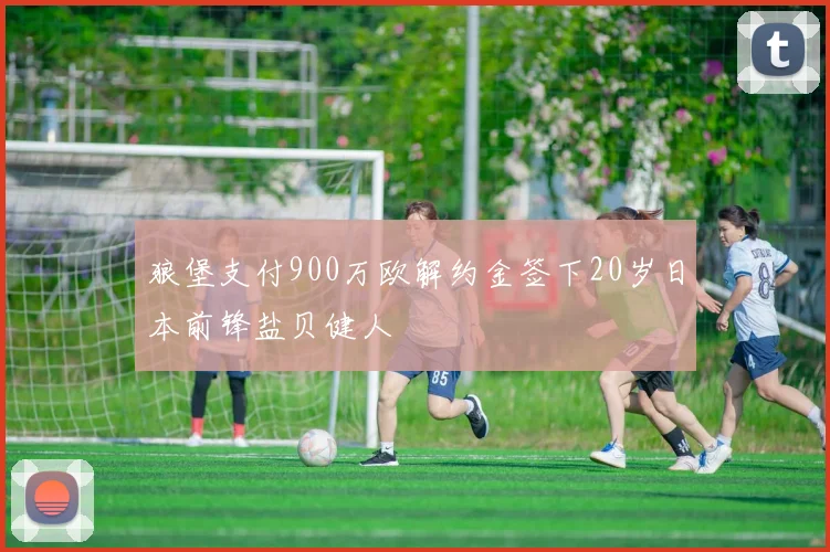 狼堡支付900万欧解约金签下20岁日本前锋盐贝健人