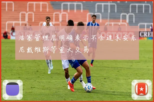 活塞管理层明确表示不会追求安东尼戴维斯等重大交易