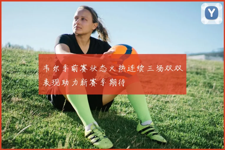 韦尔季前赛状态火热连续三场双双表现助力新赛季期待