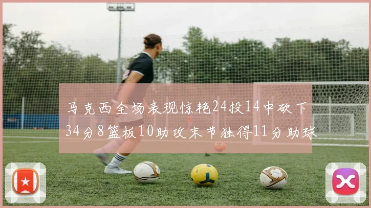 马克西全场表现惊艳24投14中砍下34分8篮板10助攻末节独得11分助球队取胜