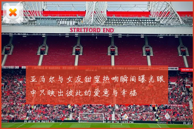 亚马尔与女友甜蜜热吻瞬间曝光眼中只映出彼此的爱意与幸福