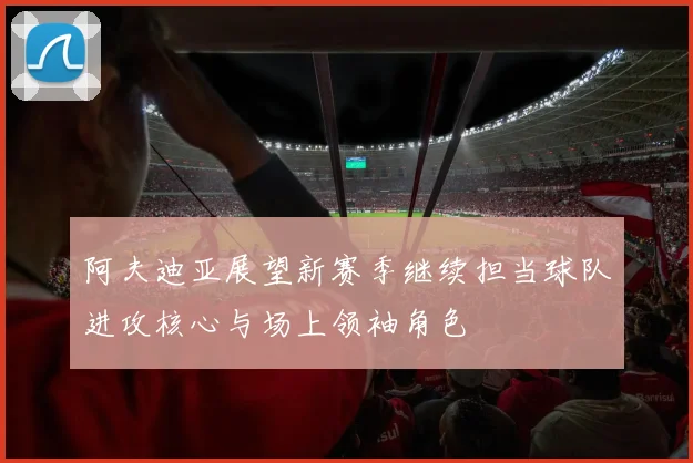 阿夫迪亚展望新赛季继续担当球队进攻核心与场上领袖角色