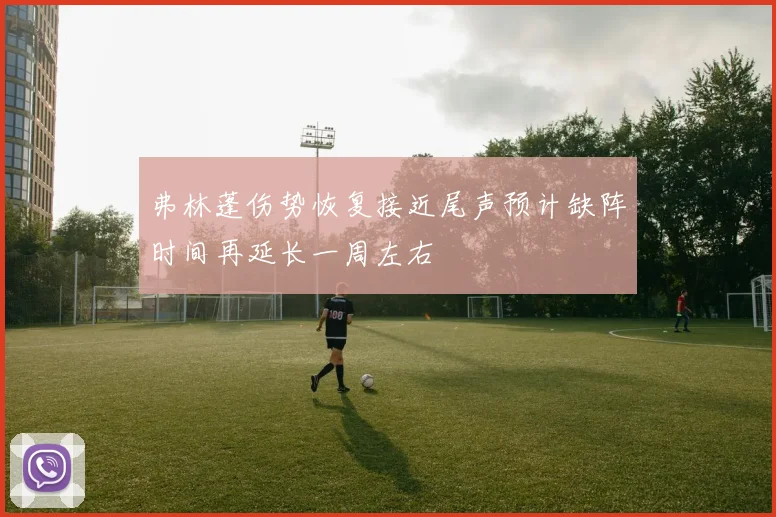 弗林蓬伤势恢复接近尾声预计缺阵时间再延长一周左右