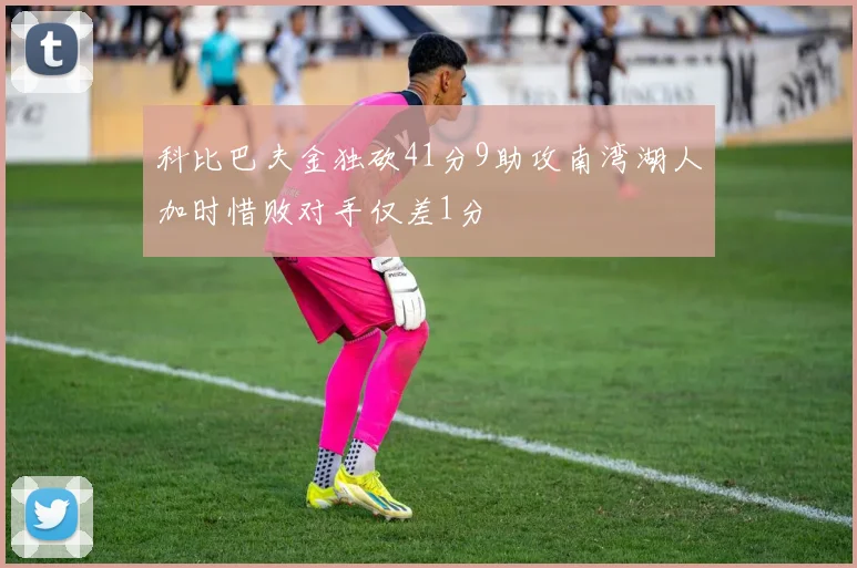 科比巴夫金独砍41分9助攻南湾湖人加时惜败对手仅差1分