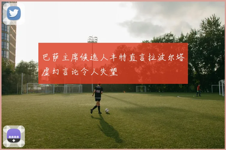 巴萨主席候选人丰特直言拉波尔塔虚幻言论令人失望