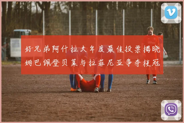 好兄弟阿什拉夫年度最佳投票揭晓姆巴佩登贝莱与拉菲尼亚争夺桂冠