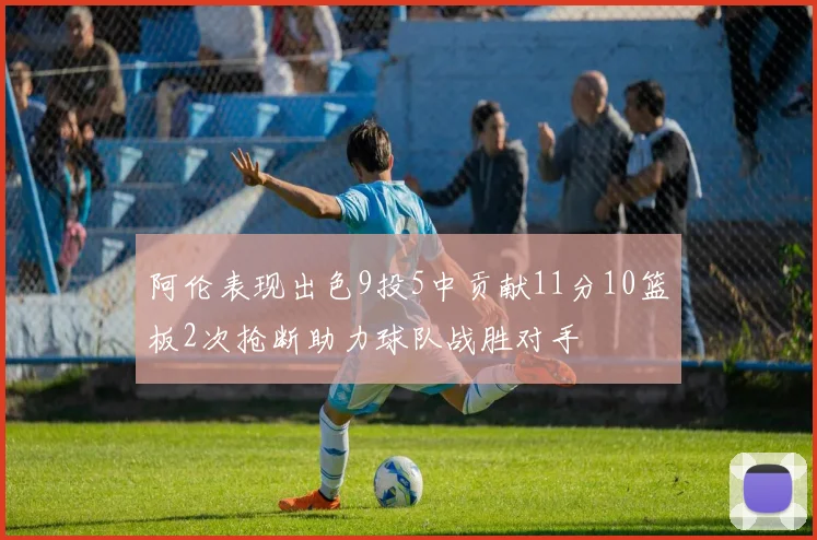 阿伦表现出色9投5中贡献11分10篮板2次抢断助力球队战胜对手