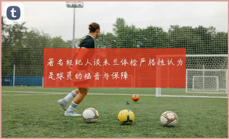 著名经纪人谈米兰体检严格性认为是球员的福音与保障