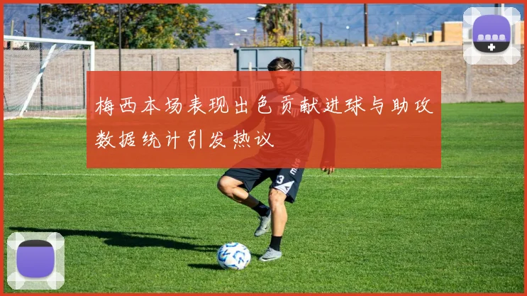 梅西本场表现出色贡献进球与助攻数据统计引发热议