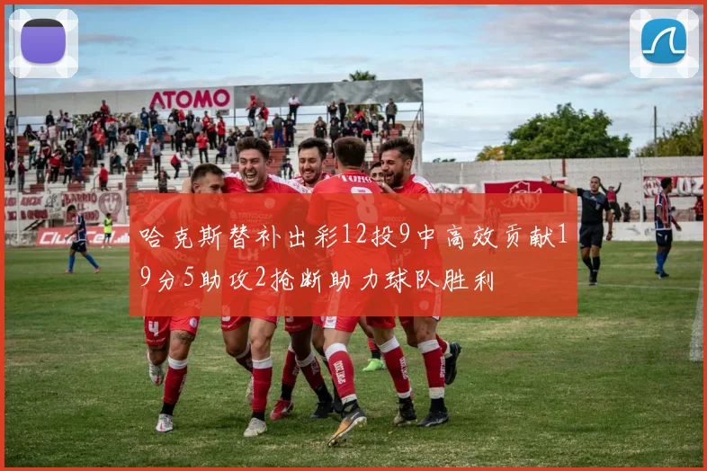 哈克斯替补出彩12投9中高效贡献19分5助攻2抢断助力球队胜利