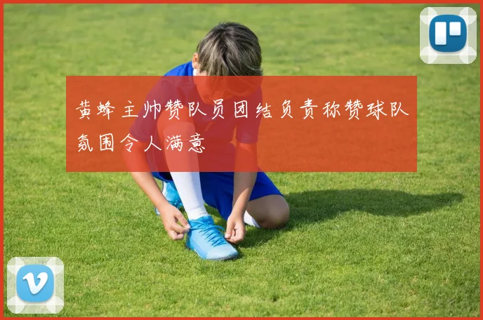 黄蜂主帅赞队员团结负责称赞球队氛围令人满意