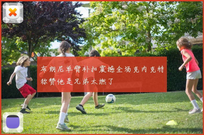 布朗尼单臂补扣震撼全场克内克特称赞他是兄弟太燃了