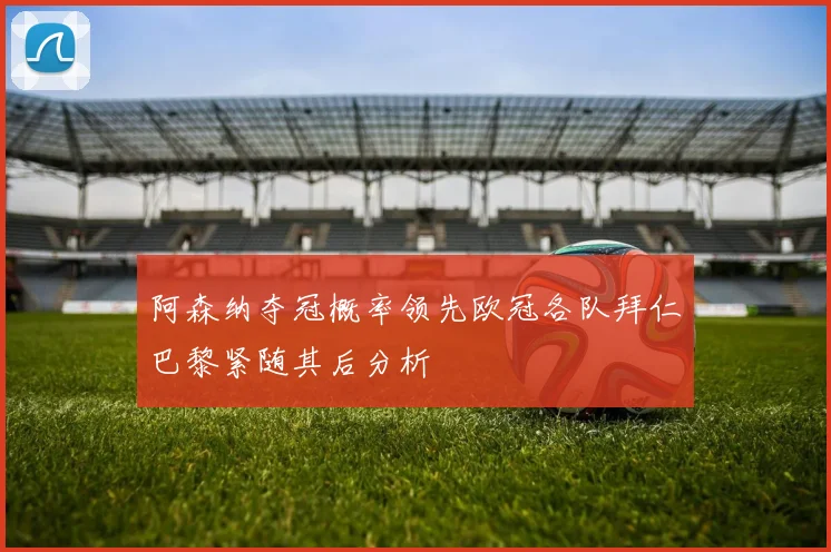 阿森纳夺冠概率领先欧冠各队拜仁巴黎紧随其后分析