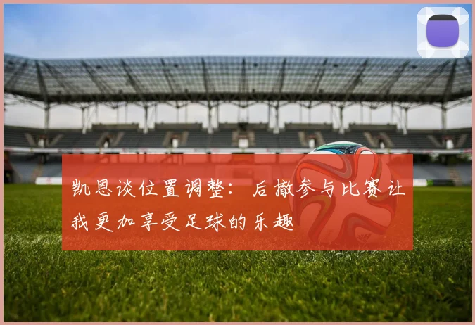 凯恩谈位置调整：后撤参与比赛让我更加享受足球的乐趣
